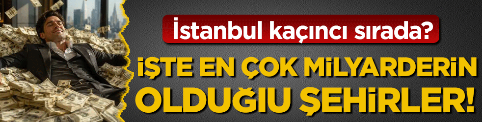En çok milyarderin olduğu şehirler belli oldu! İstanbul kaçıncı sıdada?