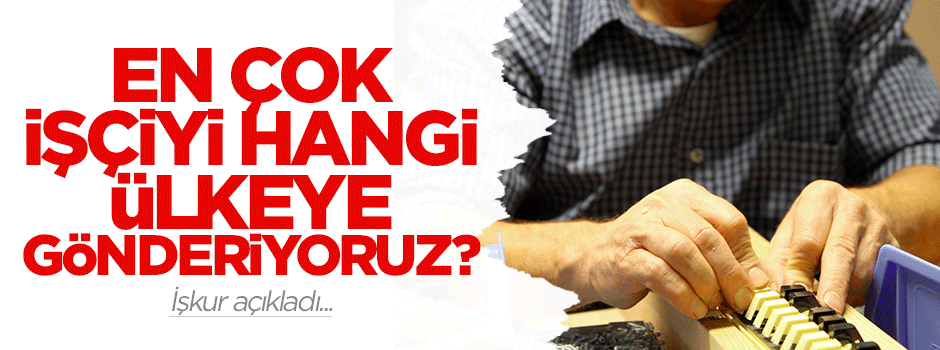 En çok Rusya'ya işçi gönderiyoruz