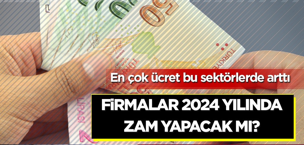 En çok ücret artışı bu sektörlerde! Firmalar 2024 yılında zam yapacak mı?
