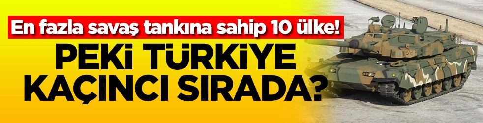 En fazla savaş tankına sahip 10 ülke! Peki Türkiye kaçıncı sırada?