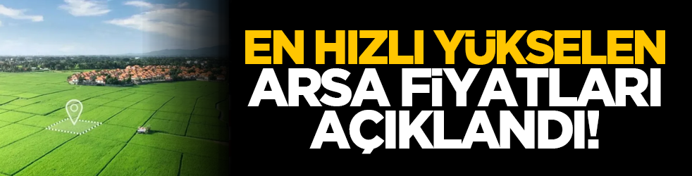 En hızlı yükselen arsa fiyatları açıklandı!
