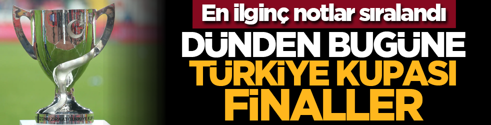 En ilginç notlar sıralandı: Dünden bugüne Türkiye kupası finaller