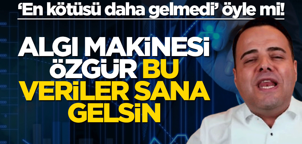 ‘En kötüsü daha gelmedi’ öyle mi! Algı makinesi Özgür bu veriler sana gelsin