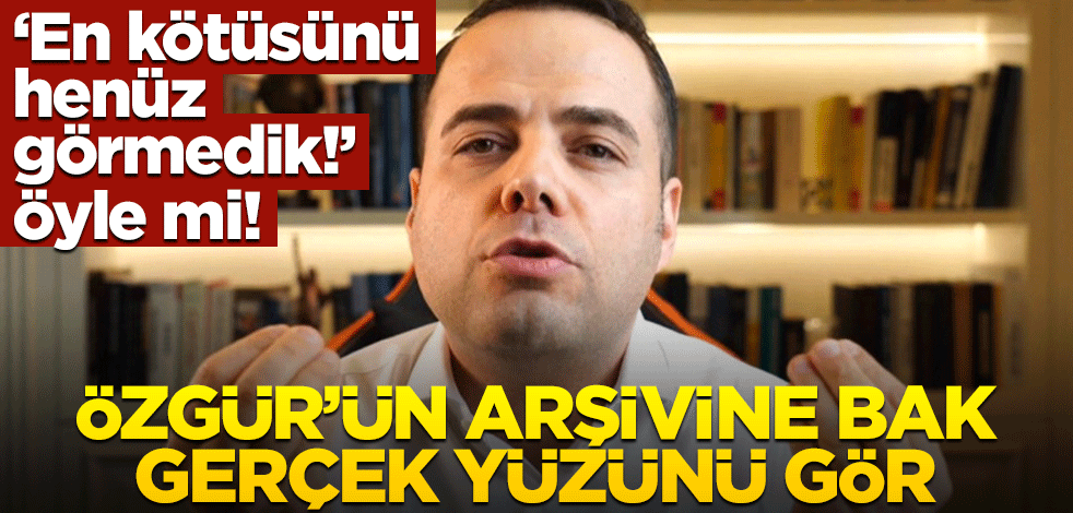 ‘En kötüsünü henüz görmedik!’ öyle mi! Özgür’ün arşivine bak gerçek yüzünü gör