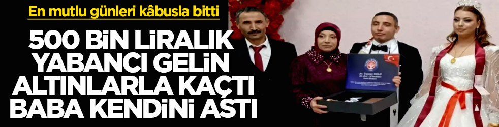 En mutlu günleri kâbusla bitti! 500 bin liralık yabancı gelin altınlarla kaçtı, baba kendini astı