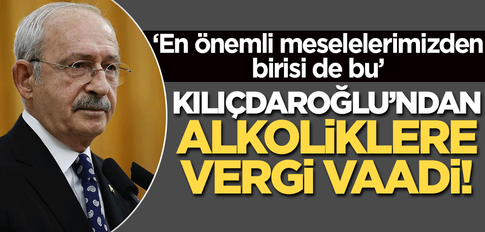 'En önemli meselelerimizden biri bu' dedi! Kemal Kılıçdaroğlu'ndan alkoliklere vaat!