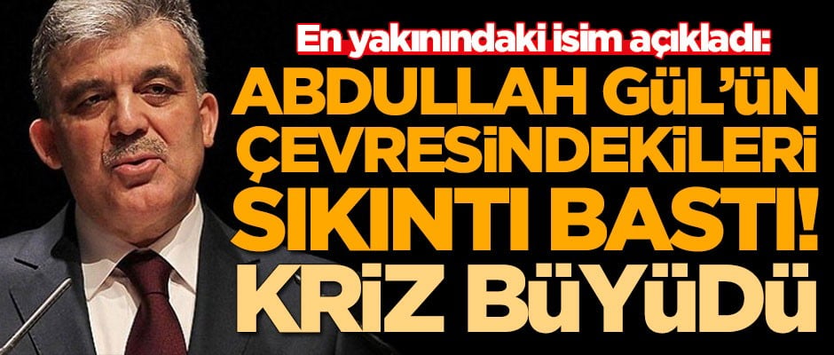 En yakınındaki isim açıkladı: Abdullah Gül'ün çevresindeki isimleri sıkıntı bastı