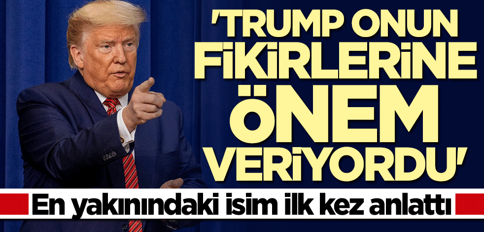 En yakınındaki isim ilk kez anlattı: Trump onun fikirlerine önem veriyordu