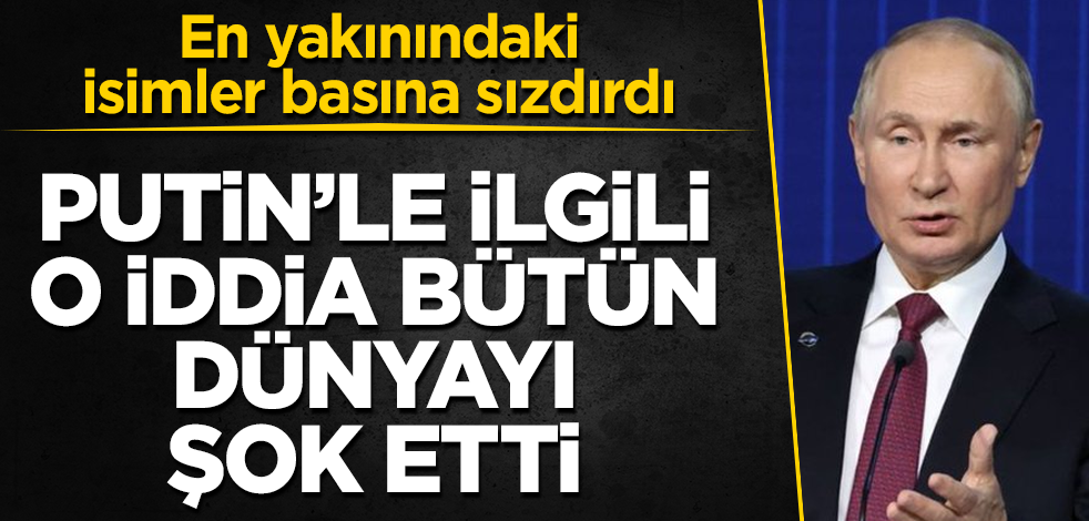 En yakınındaki isimler basına sızdırdı! Putin'le ilgili o iddia bütün dünyayı şok etti