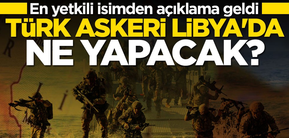 En yetkili isim açıkladı! Türk askeri Libya'da ne yapacak?