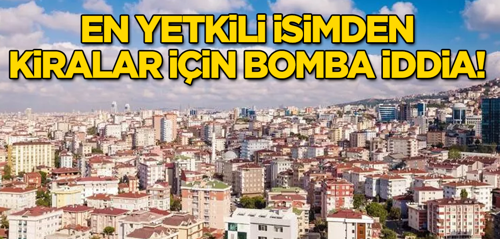 En yetkili isimden kiralar için bomba iddia!