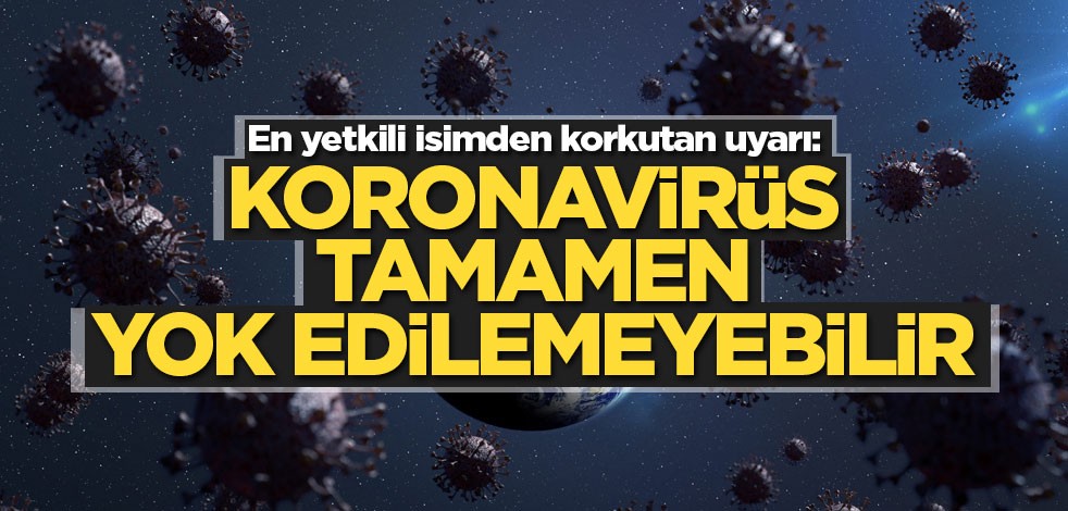 En yetkili isimden korkutan uyarı: Koronavirüs tamamen yok edilemeyebilir