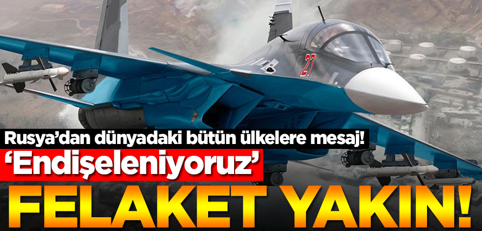 ‘Endişeleniyoruz’… Felaket yakın! Rusya’dan dünyadaki bütün ülkelere mesaj!