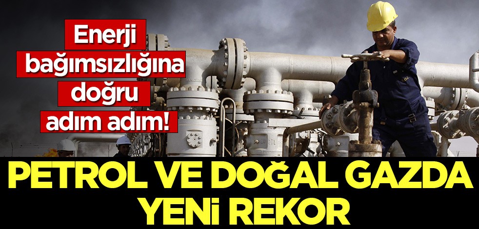 Enerji bağımsızlığına doğru adım adım: Petrol ve doğal gazda yeni rekor!
