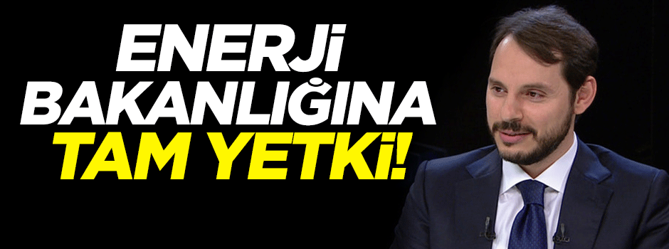Enerji Bakanlığı'na tam yetki!