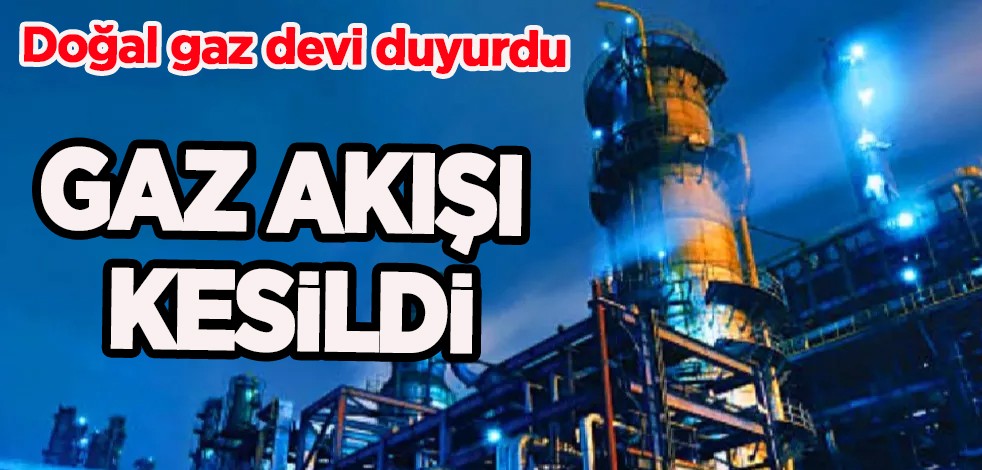 Enerji ve doğal gaz devi duyurdu: Gaz akışı kesildi