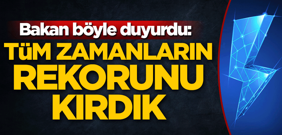Enerji ve Tabii Kaynaklar Bakanı Fatih Dönmez böyle duyurdu: Tüm zamanların rekorunu kırdık