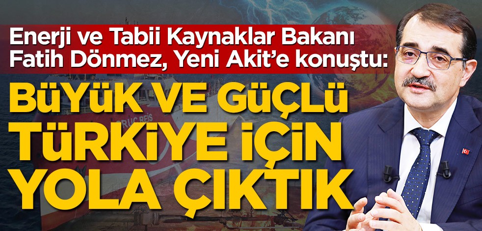 Enerji ve Tabii Kaynaklar Bakanı Fatih Dönmez Yeni Akit’e konuştu: Büyük ve güçlü Türkiye için yola çıktık