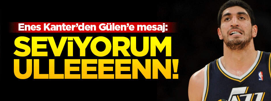 Enes Kanter'den Gülen'e mesaj: Seviyorum ulen