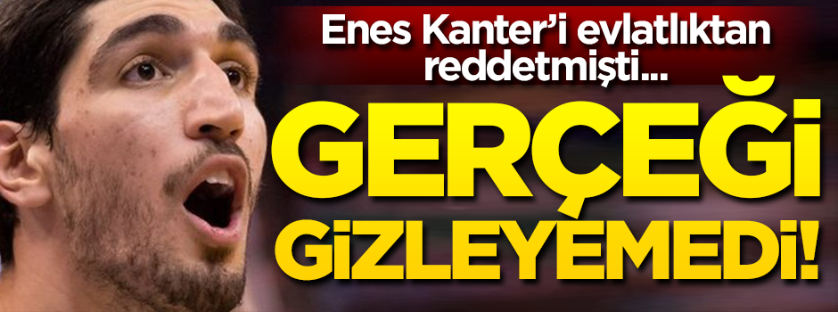 Enes Kanter'i evlatlıktan reddetmişti... Gerçeği gizleyemedi!