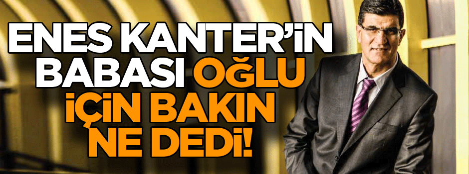 Enes Kanter’in babası oğlu için bakın ne dedi!
