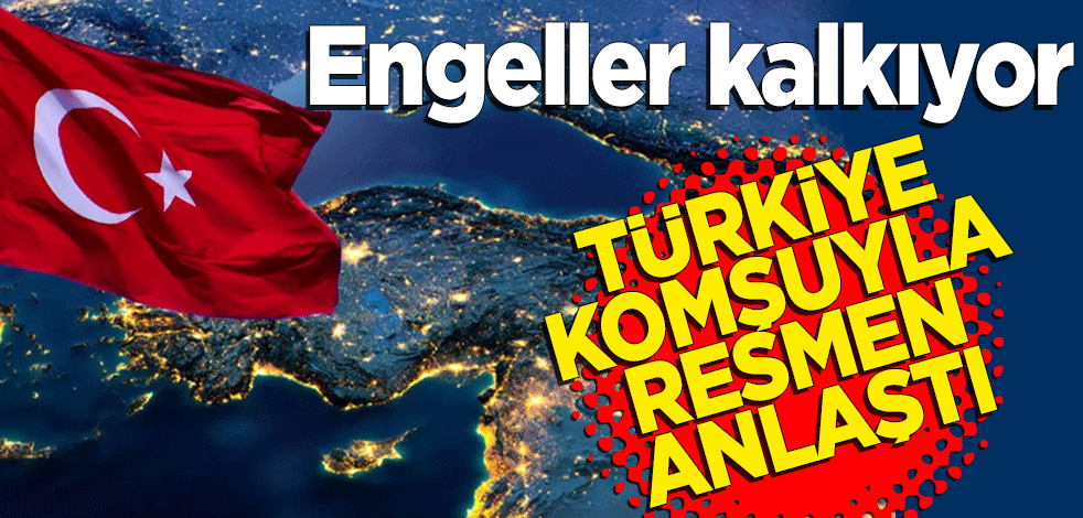 Engeller kalkıyor! Türkiye komşuyla resmen anlaştı