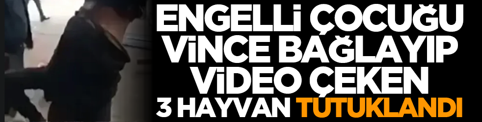 Engelli çocuğu vince bağlayıp video çeken 3 hayvan tutuklandı