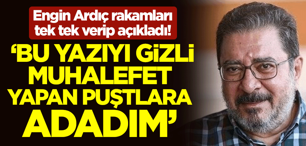Engin Ardıç rakamları tek tek verip açıkladı! ‘Bu yazıyı gizli muhalefet yapan puştlara adadım'