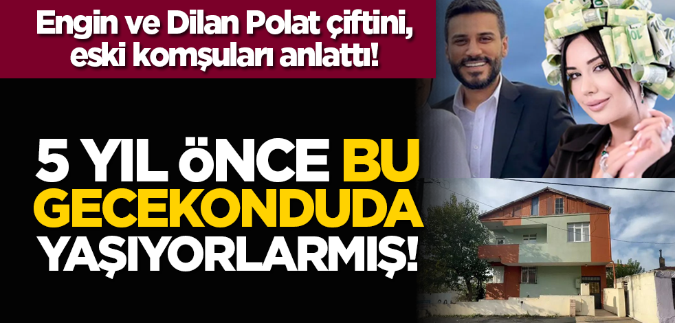 Engin ve Dilan Polat çiftini, eski komşuları anlattı! 5 yıl önce gecekonduda yaşıyorlarmış!