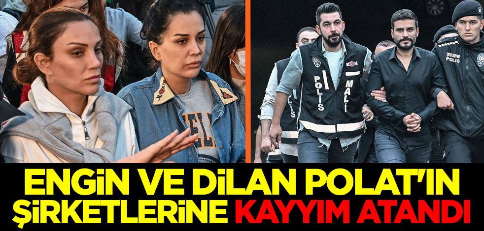 Engin ve Dilan Polat'ın şirketlerine kayyım atandı