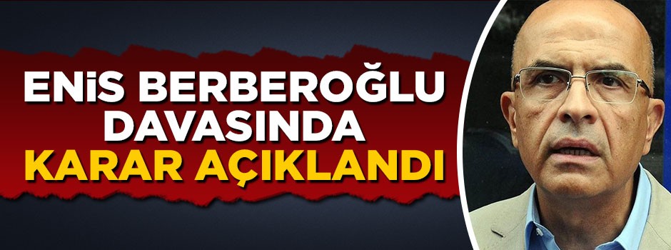 Enis Berberoğlu davasında karar açıklandı