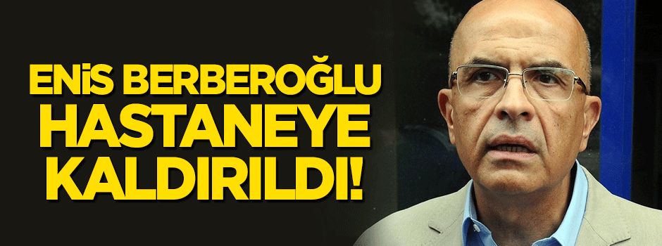 Enis Berberoğlu hastaneye kaldırıldı