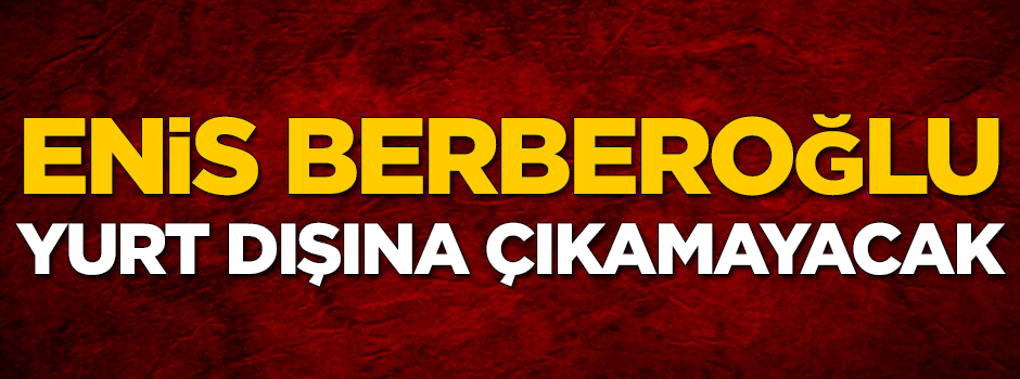 Enis Berberoğlu'na yurt dışına çıkış yasağı