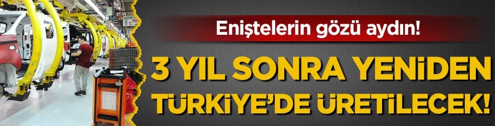 Eniştelerin gözü aydın: 3 yıl sonra yeniden Türkiye'de üretilecek!