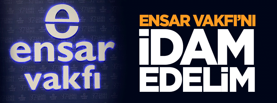 Ensar Vakfı’nı idam mı edelim?