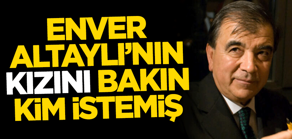 Enver Altaylı’nın kızını bakın kim istemiş