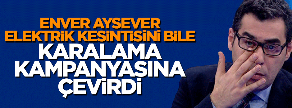 Enver Aysever elektrik kesintisini fırsat bilip hükümeti karaladı