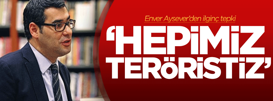 Enver Aysever: Hepimiz teröristiz