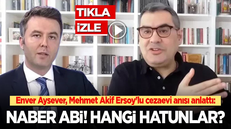 Enver Aysever, Mehmet Akif Ersoy'lu cezaevi anısı anlattı: Naber Abi! Hangi hatunlar?