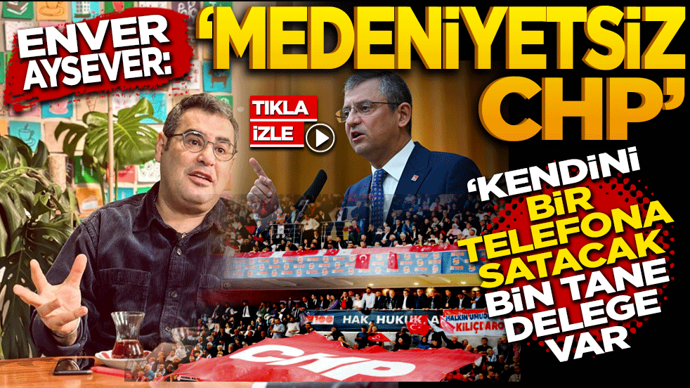 Enver Aysever'den CHP'ye Sert Eleştiriler: ‘Medeniyetsiz CHP’ CHP’de kendini bir telefona satacak 1000 tane delege var!