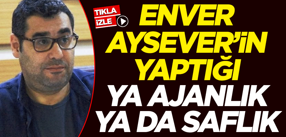 Enver Aysever'in yaptığı ya ajanlık ya da saflık