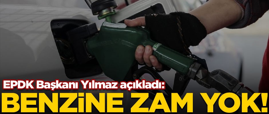 EPDK Başkanı Yılmaz açıkladı! "Benzine zam yok"