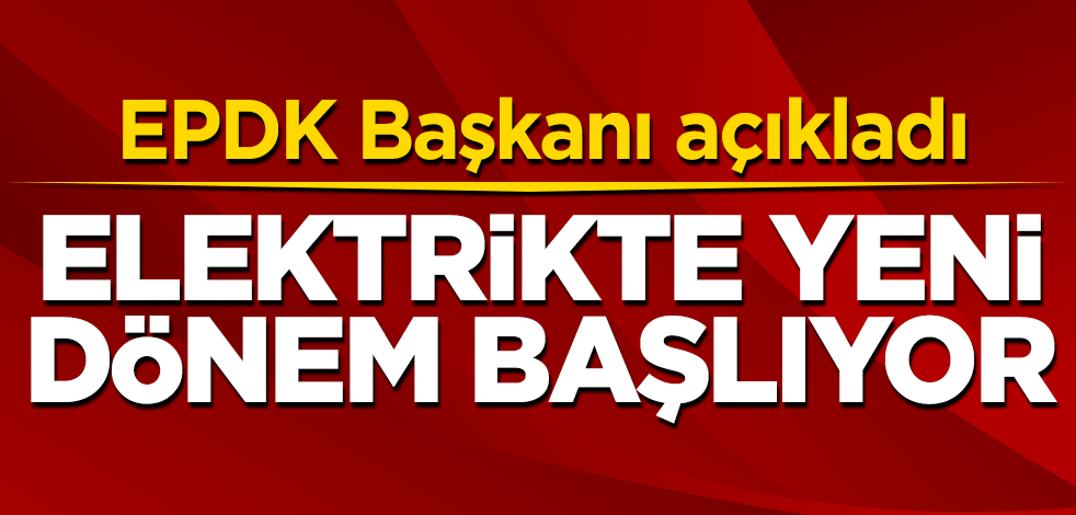 EPDK Başkanı açıkladı! Elektrikte yeni dönem başlıyor