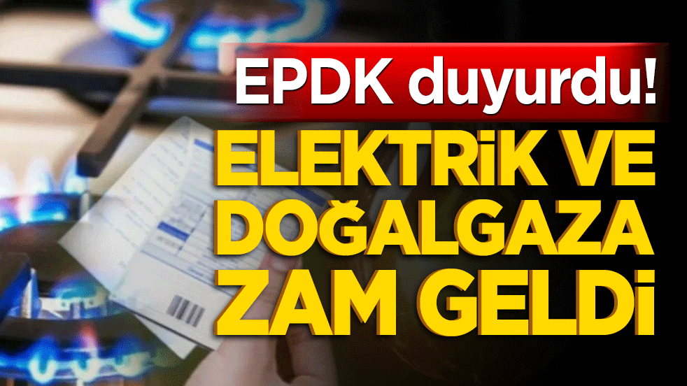 EPDK duyurdu! Elektrik ve doğalgaza zam geldi