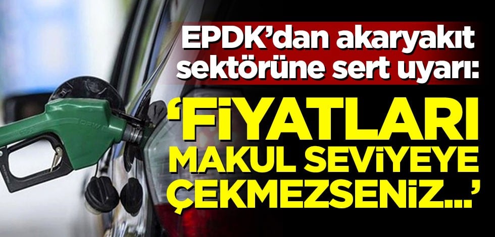 EPDK'dan akaryakıt sektörüne sert uyarı: Fiyatları makul seviyeye çekmezseniz
