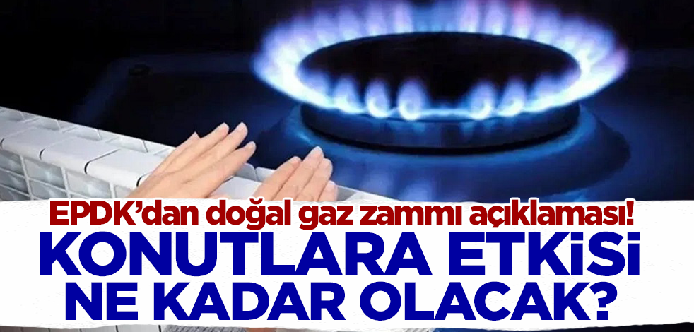EPDK’dan doğal gaz zammı açıklaması! Konutlara etkisi ne kadar olacak?