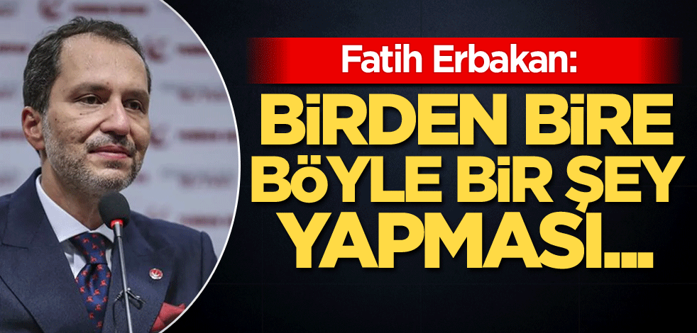 Erbakan: Birden bire böyle bir şey yapması...