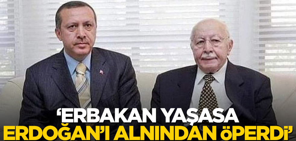 "Erbakan hayatta olsa, Erdoğan'ı alnından öperdi"