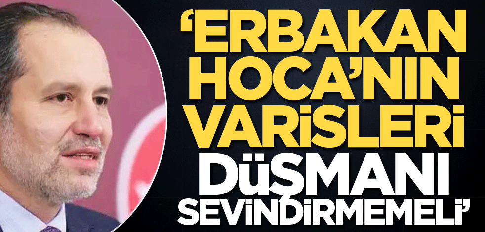 "Erbakan Hoca’nın varisleri düşmanı sevindirmemeli"