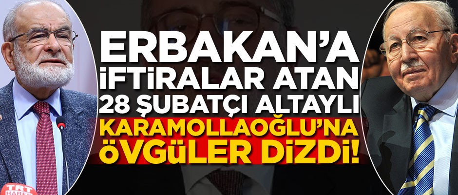 Erbakan hocaya iftiralar atan 28 Şubatçı Altaylı, Karamollaoğlu'na övgüler dizdi!